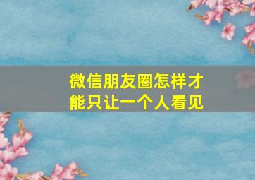 微信朋友圈怎样才能只让一个人看见