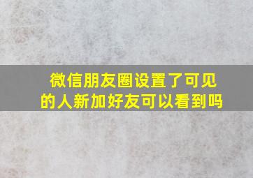 微信朋友圈设置了可见的人新加好友可以看到吗