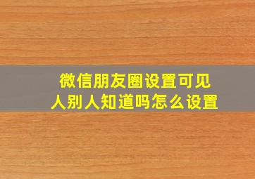 微信朋友圈设置可见人别人知道吗怎么设置