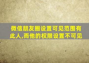 微信朋友圈设置可见范围有此人,而他的权限设置不可见