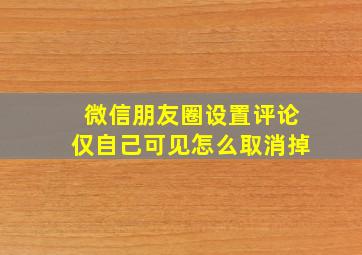 微信朋友圈设置评论仅自己可见怎么取消掉