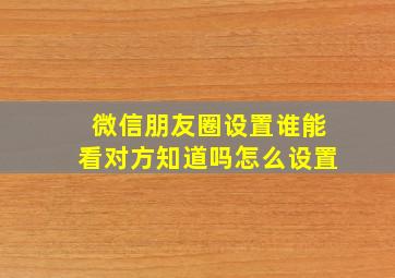 微信朋友圈设置谁能看对方知道吗怎么设置