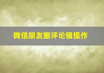 微信朋友圈评论骚操作