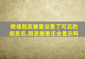 微信朋友圈里设置了可见的朋友后,朋友圈里还会显示吗