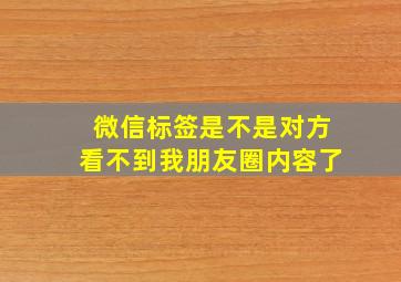 微信标签是不是对方看不到我朋友圈内容了