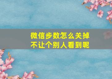 微信步数怎么关掉不让个别人看到呢