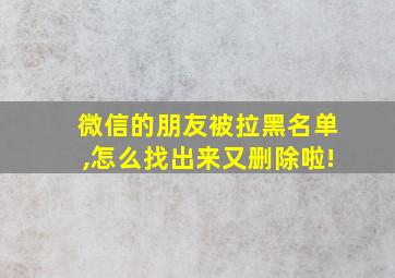 微信的朋友被拉黑名单,怎么找出来又删除啦!