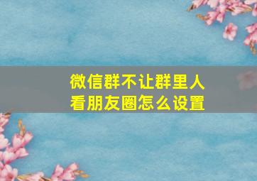 微信群不让群里人看朋友圈怎么设置