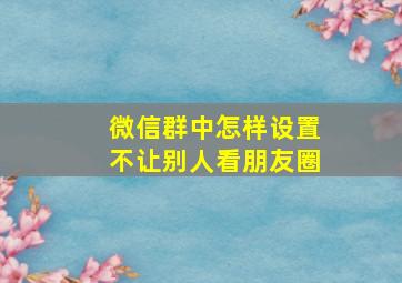 微信群中怎样设置不让别人看朋友圈