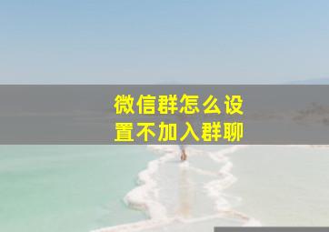 微信群怎么设置不加入群聊