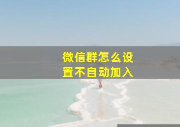 微信群怎么设置不自动加入