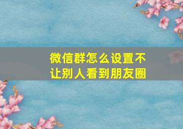 微信群怎么设置不让别人看到朋友圈