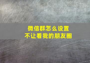 微信群怎么设置不让看我的朋友圈