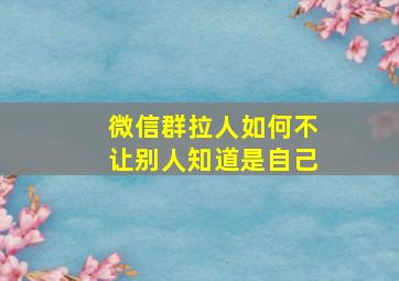 微信群拉人如何不让别人知道是自己