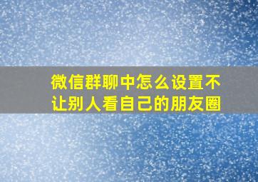 微信群聊中怎么设置不让别人看自己的朋友圈