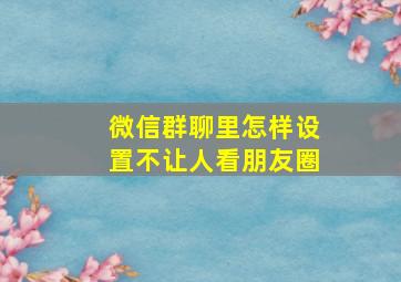 微信群聊里怎样设置不让人看朋友圈