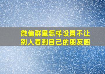 微信群里怎样设置不让别人看到自己的朋友圈