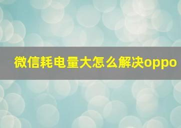 微信耗电量大怎么解决oppo