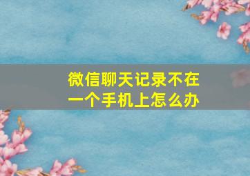 微信聊天记录不在一个手机上怎么办