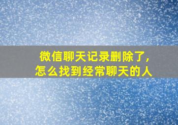 微信聊天记录删除了,怎么找到经常聊天的人