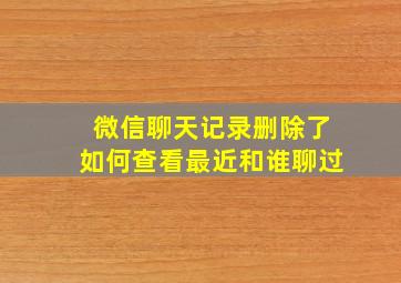 微信聊天记录删除了如何查看最近和谁聊过