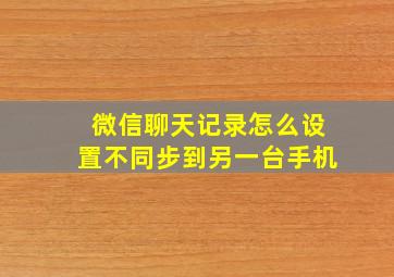 微信聊天记录怎么设置不同步到另一台手机