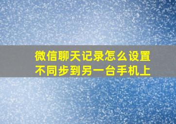 微信聊天记录怎么设置不同步到另一台手机上