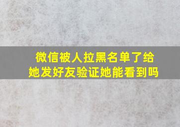 微信被人拉黑名单了给她发好友验证她能看到吗