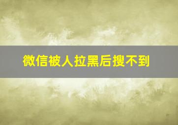 微信被人拉黑后搜不到