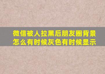 微信被人拉黑后朋友圈背景怎么有时候灰色有时候显示