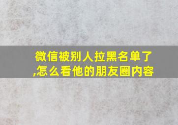 微信被别人拉黑名单了,怎么看他的朋友圈内容