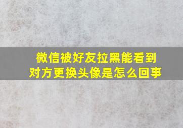 微信被好友拉黑能看到对方更换头像是怎么回事