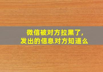 微信被对方拉黑了,发出的信息对方知道么