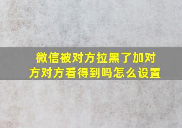 微信被对方拉黑了加对方对方看得到吗怎么设置