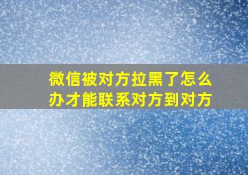 微信被对方拉黑了怎么办才能联系对方到对方