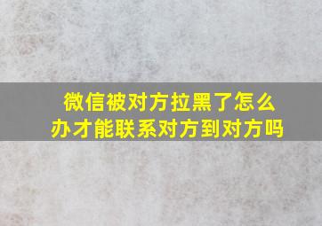 微信被对方拉黑了怎么办才能联系对方到对方吗