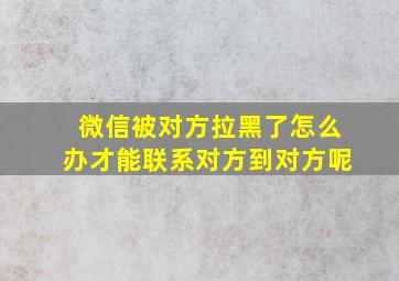 微信被对方拉黑了怎么办才能联系对方到对方呢