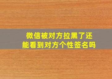 微信被对方拉黑了还能看到对方个性签名吗