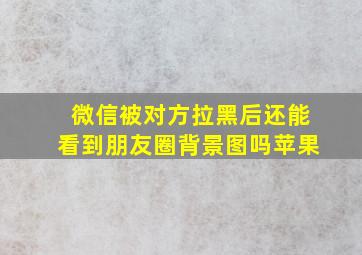 微信被对方拉黑后还能看到朋友圈背景图吗苹果