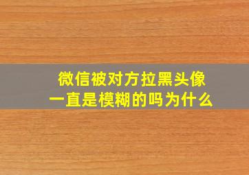 微信被对方拉黑头像一直是模糊的吗为什么