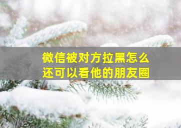 微信被对方拉黑怎么还可以看他的朋友圈