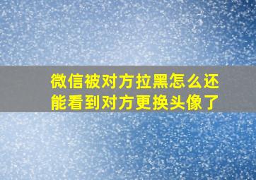 微信被对方拉黑怎么还能看到对方更换头像了