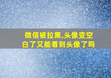 微信被拉黑,头像变空白了又能看到头像了吗