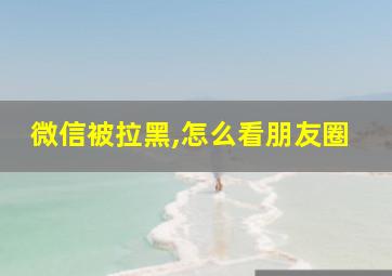 微信被拉黑,怎么看朋友圈