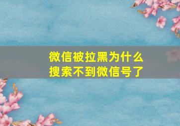 微信被拉黑为什么搜索不到微信号了