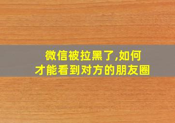 微信被拉黑了,如何才能看到对方的朋友圈