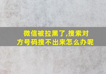 微信被拉黑了,搜索对方号码搜不出来怎么办呢