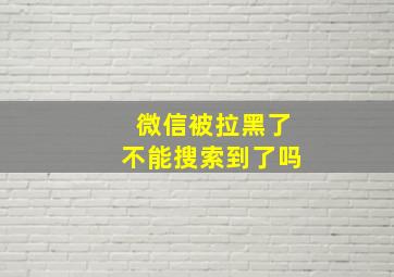 微信被拉黑了不能搜索到了吗