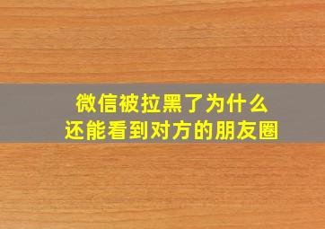 微信被拉黑了为什么还能看到对方的朋友圈