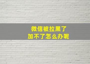 微信被拉黑了加不了怎么办呢